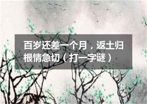 百岁还差一个月，返土归根情急切（打一字谜）