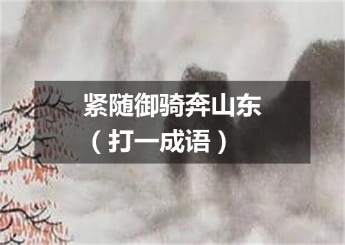紧随御骑奔山东（打一成语）