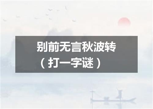 别前无言秋波转（打一字谜）