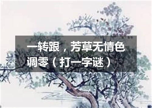 一转跟，芳草无情色调零（打一字谜）