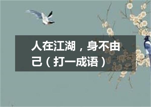 人在江湖，身不由己（打一成语）