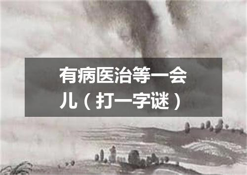有病医治等一会儿（打一字谜）