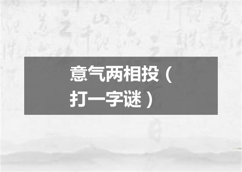 意气两相投（打一字谜）