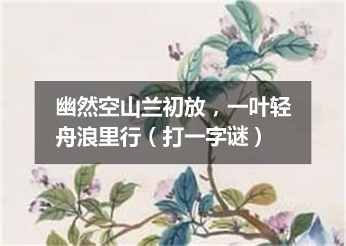 幽然空山兰初放，一叶轻舟浪里行（打一字谜）