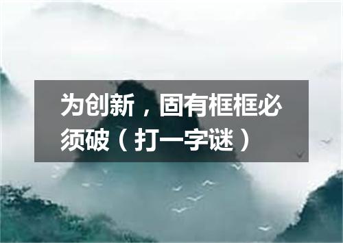 为创新，固有框框必须破（打一字谜）