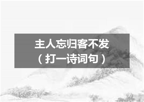 主人忘归客不发（打一诗词句）