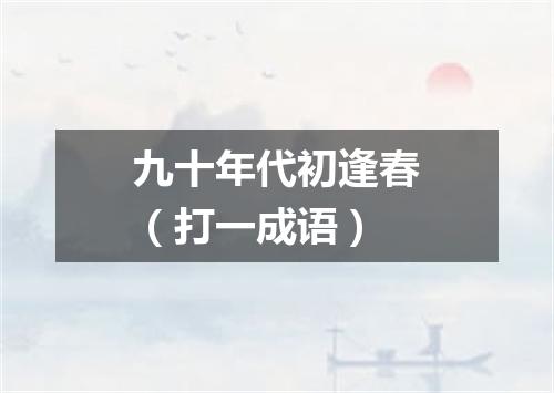 九十年代初逢春（打一成语）