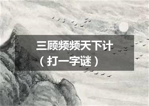 三顾频频天下计（打一字谜）
