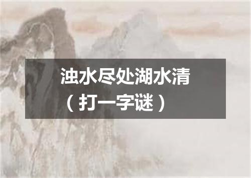 浊水尽处湖水清（打一字谜）