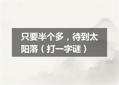 只要半个多，待到太阳落（打一字谜）