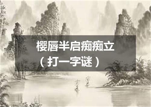 樱唇半启痴痴立（打一字谜）