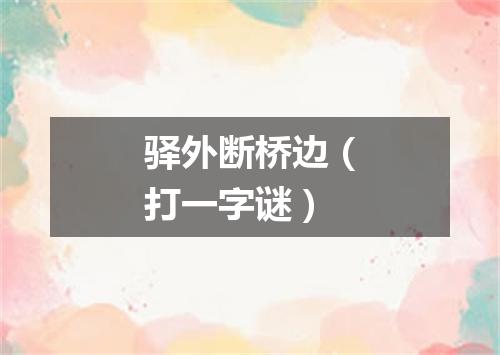 驿外断桥边（打一字谜）
