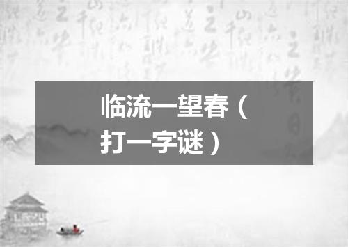 临流一望春（打一字谜）