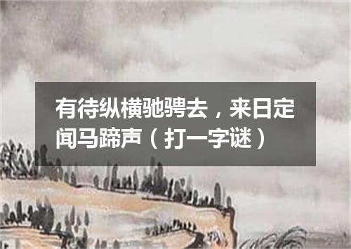 有待纵横驰骋去，来日定闻马蹄声（打一字谜）