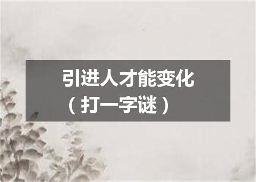 引进人才能变化（打一字谜）