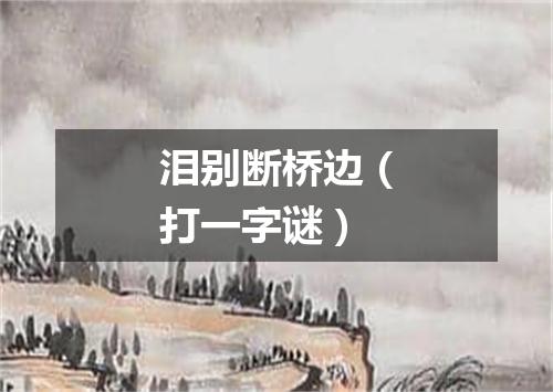 泪别断桥边（打一字谜）