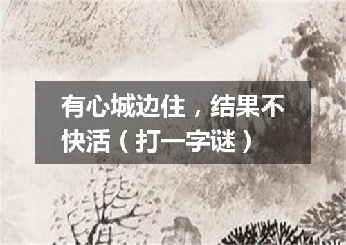 有心城边住，结果不快活（打一字谜）