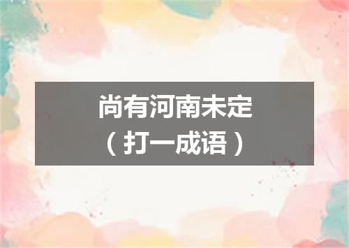 尚有河南未定（打一成语）