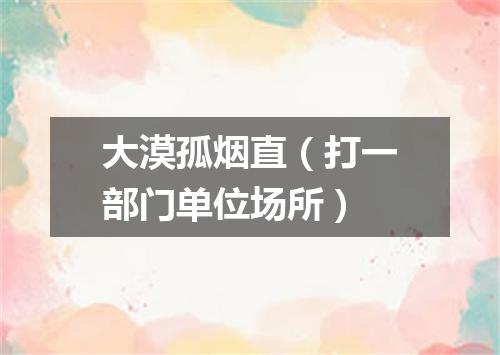 大漠孤烟直（打一部门单位场所）