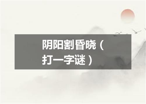 阴阳割昏晓（打一字谜）
