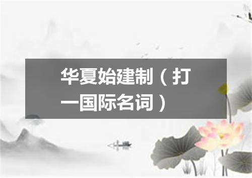 华夏始建制（打一国际名词）