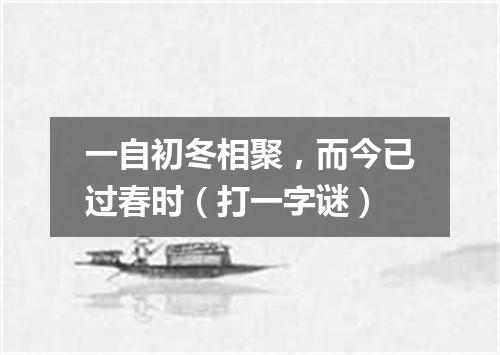 一自初冬相聚，而今已过春时（打一字谜）