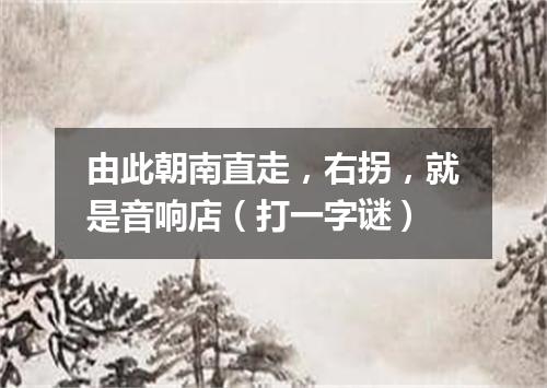 由此朝南直走，右拐，就是音响店（打一字谜）