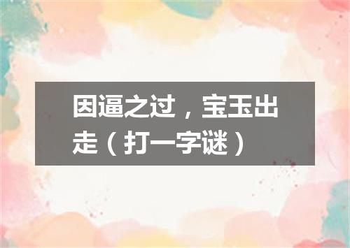因逼之过，宝玉出走（打一字谜）