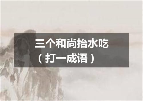 三个和尚抬水吃（打一成语）