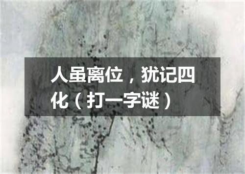 人虽离位，犹记四化（打一字谜）