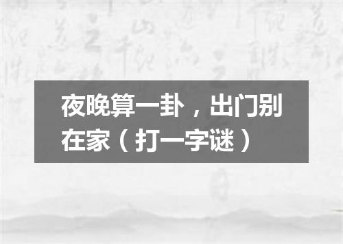 夜晚算一卦，出门别在家（打一字谜）