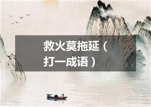 救火莫拖延（打一成语）
