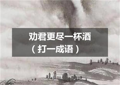 劝君更尽一杯酒（打一成语）