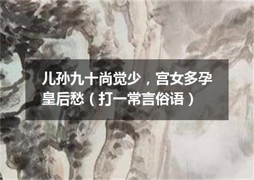 儿孙九十尚觉少，宫女多孕皇后愁（打一常言俗语）