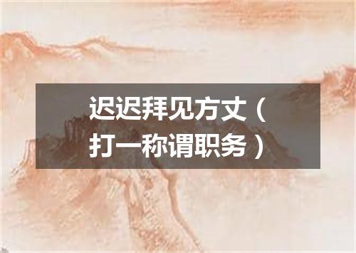 迟迟拜见方丈（打一称谓职务）