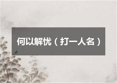 何以解忧（打一人名）
