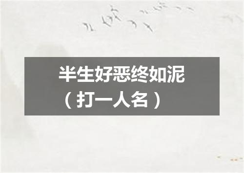 半生好恶终如泥（打一人名）