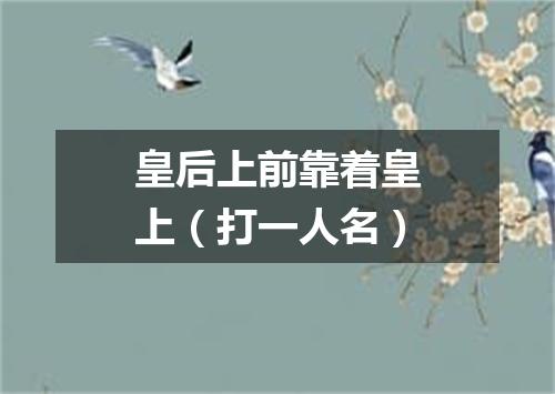 皇后上前靠着皇上（打一人名）