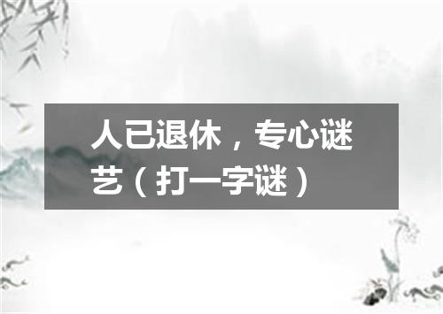 人已退休，专心谜艺（打一字谜）