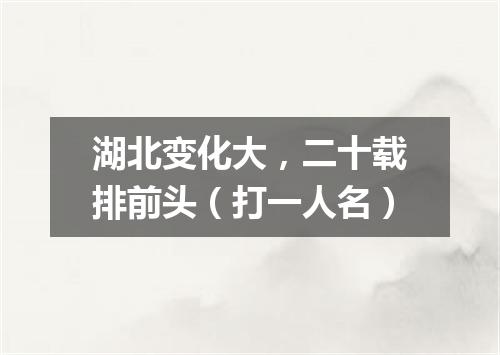 湖北变化大，二十载排前头（打一人名）