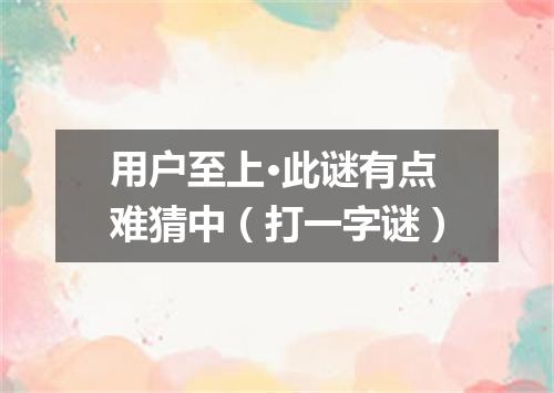 用户至上·此谜有点难猜中（打一字谜）