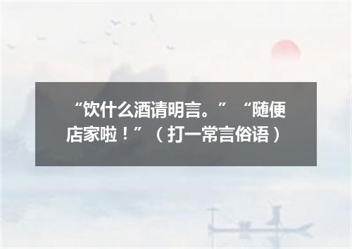 “饮什么酒请明言。”“随便店家啦！”（打一常言俗语）