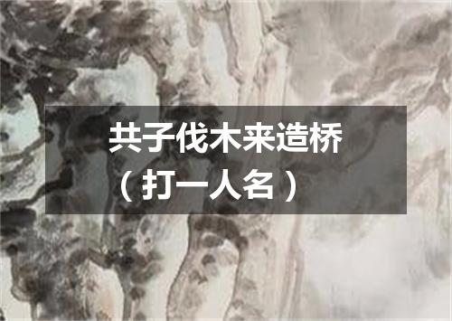 共子伐木来造桥（打一人名）