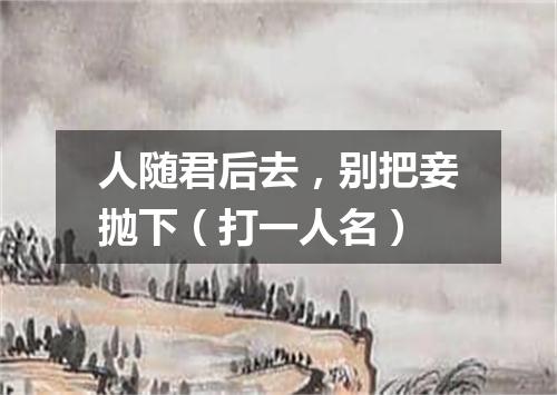 人随君后去，别把妾抛下（打一人名）