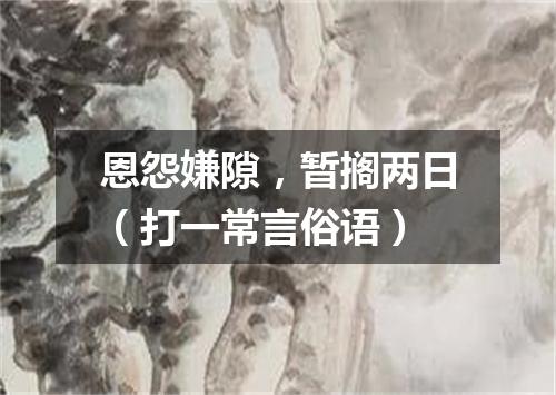 恩怨嫌隙，暂搁两日（打一常言俗语）