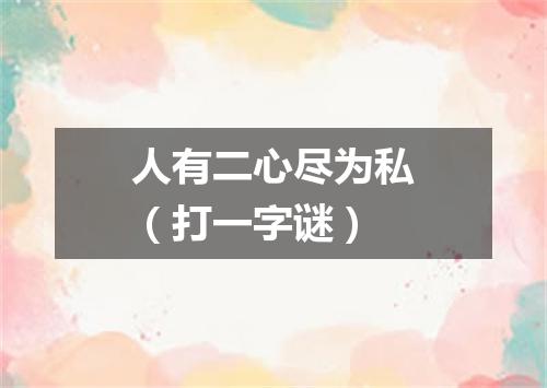 人有二心尽为私（打一字谜）