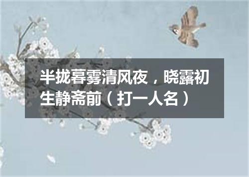 半拢暮雾清风夜，晓露初生静斋前（打一人名）
