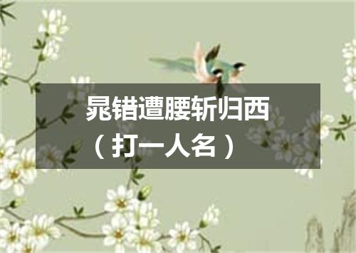 晁错遭腰斩归西（打一人名）