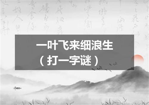 一叶飞来细浪生（打一字谜）