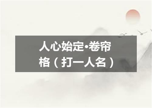 人心始定·卷帘格（打一人名）
